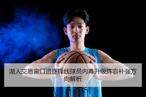 湖人交易窗口追逐锋线球员内幕升级阵容补强方向解析