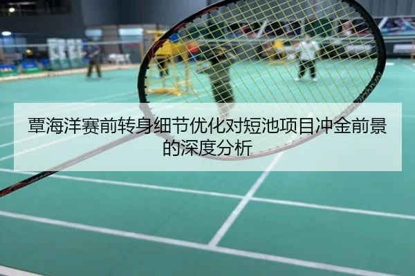 覃海洋赛前转身细节优化对短池项目冲金前景的深度分析