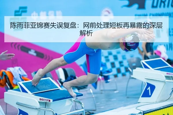 陈雨菲亚锦赛失误复盘：网前处理短板再暴露的深层解析