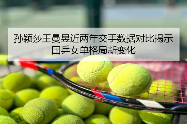 孙颖莎王曼昱近两年交手数据对比揭示国乒女单格局新变化