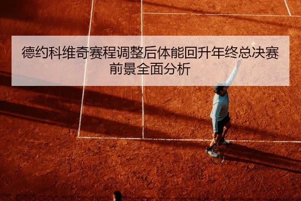 德约科维奇赛程调整后体能回升年终总决赛前景全面分析