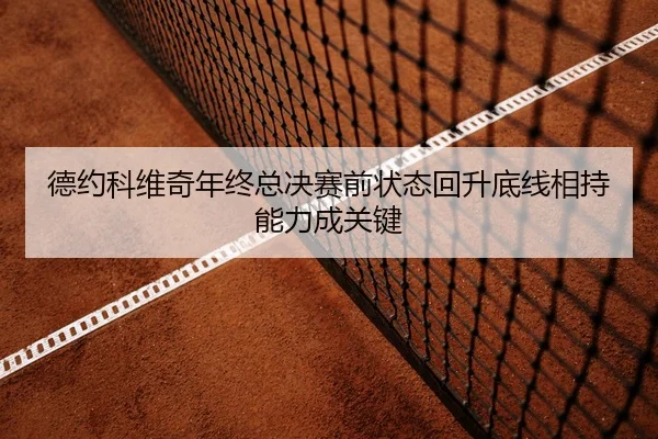 德约科维奇年终总决赛前状态回升底线相持能力成关键
